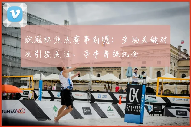 欧冠杯焦点赛事前瞻：多场关键对决引发关注，争夺晋级机会