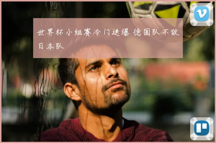 世界杯小组赛冷门迭爆 德国队不敌日本队