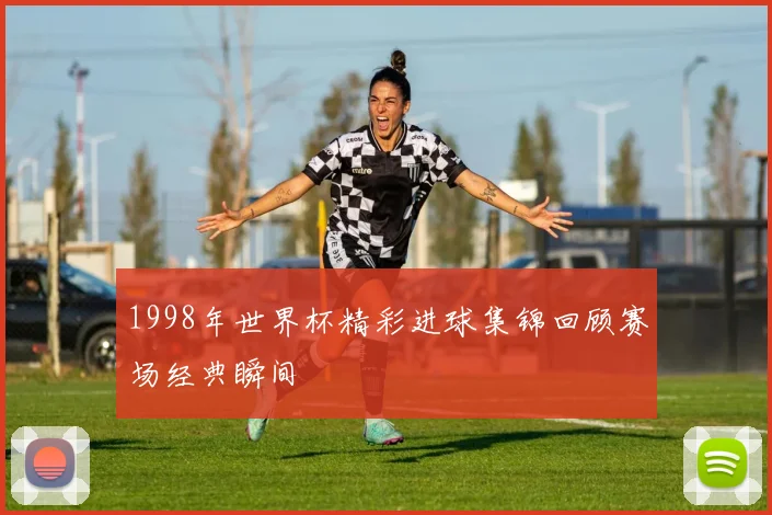 1998年世界杯精彩进球集锦回顾赛场经典瞬间
