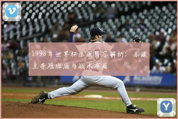 1998年世界杯法国阵容解析:东道主夺冠班底与战术布局