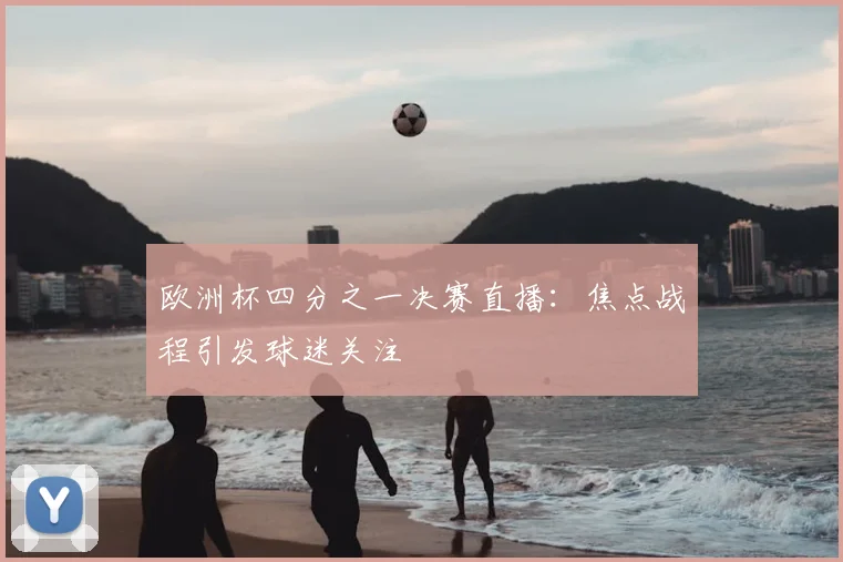 欧洲杯四分之一决赛直播:焦点战程引发球迷关注