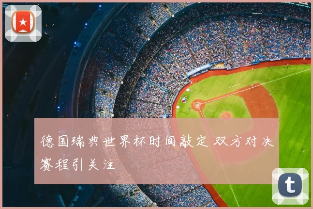 德国瑞典世界杯时间敲定 双方对决赛程引关注