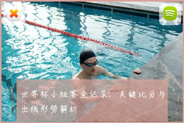 世界杯小组赛全记录:关键比分与出线形势解析