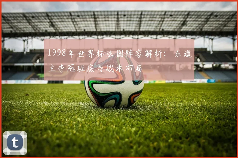 1998年世界杯法国阵容解析:东道主夺冠班底与战术布局