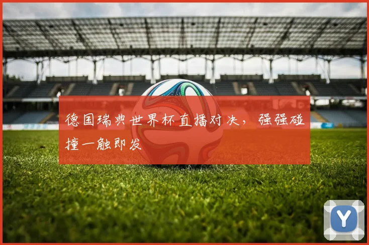 德国瑞典世界杯直播对决,强强碰撞一触即发