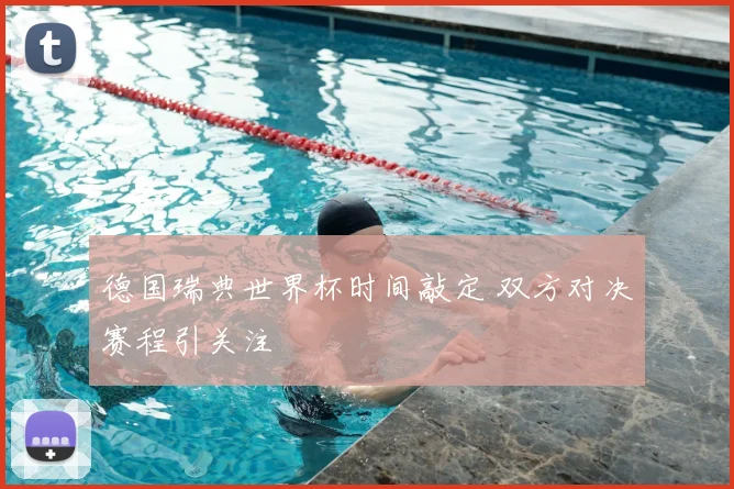 德国瑞典世界杯时间敲定 双方对决赛程引关注