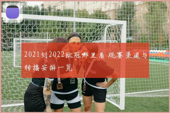 2021到2022欧冠哪里看 观赛渠道与转播安排一览