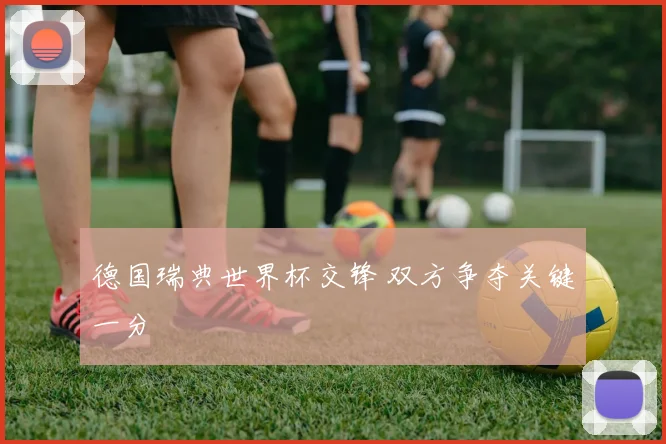 德国瑞典世界杯交锋 双方争夺关键一分