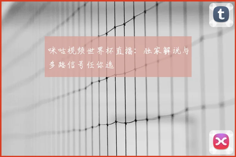 咪咕视频世界杯直播:独家解说与多路信号任你选