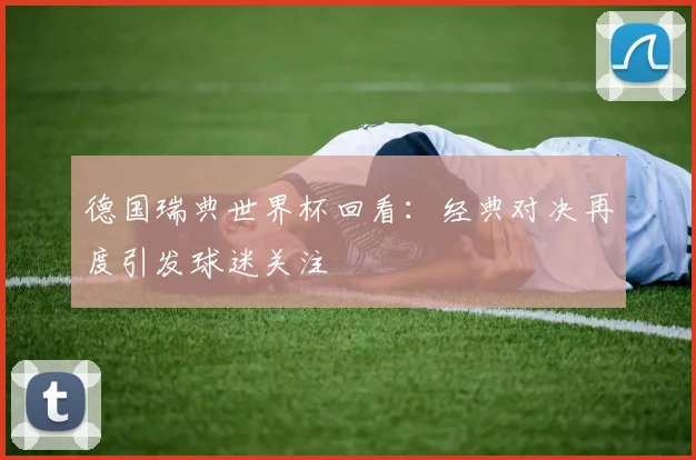 德国瑞典世界杯回看:经典对决再度引发球迷关注