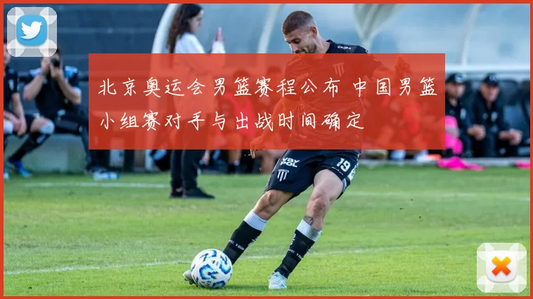 北京奥运会男篮赛程公布 中国男篮小组赛对手与出战时间确定