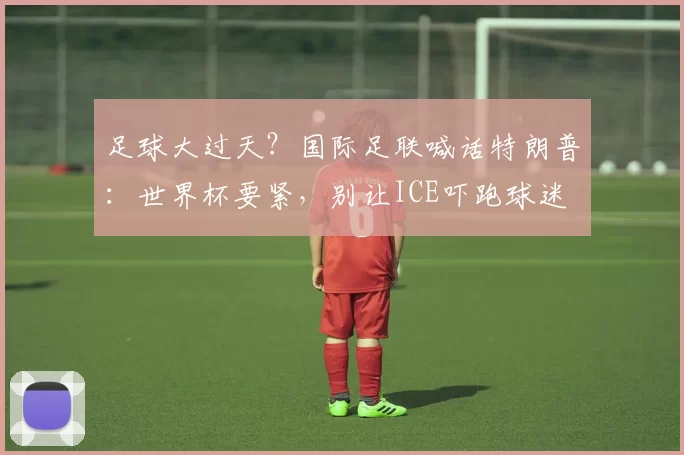 足球大过天？国际足联喊话特朗普：世界杯要紧，别让ICE吓跑球迷