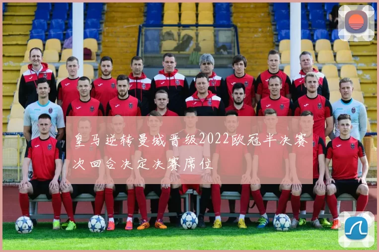 皇马逆转曼城晋级2022欧冠半决赛次回合决定决赛席位