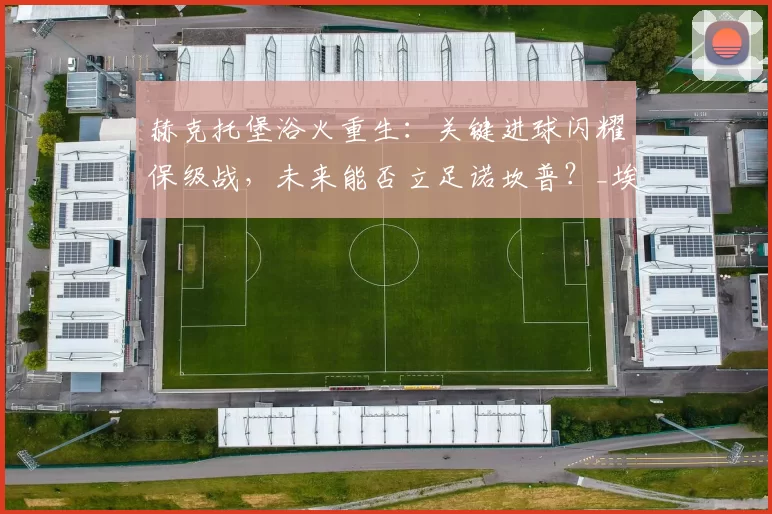 赫克托堡浴火重生：关键进球闪耀保级战，未来能否立足诺坎普？_埃尔切_比赛_欧冠