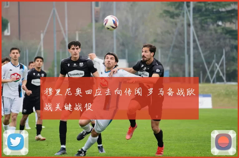 穆里尼奥回应去向传闻 罗马备战欧战关键战役