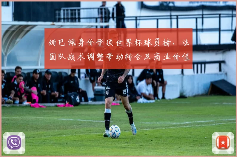 姆巴佩身价登顶世界杯球员榜，法国队战术调整带动转会及商业价值上升