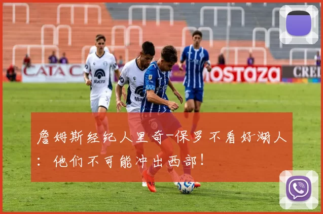 詹姆斯经纪人里奇-保罗不看好湖人：他们不可能冲出西部！