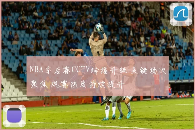 NBA季后赛CCTV转播升级 关键场次聚焦 观赛热度持续提升