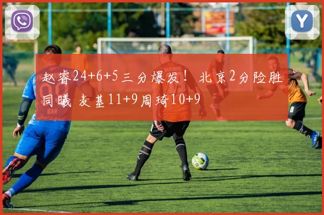 赵睿24+6+5三分爆发！北京2分险胜同曦 麦基11+9周琦10+9