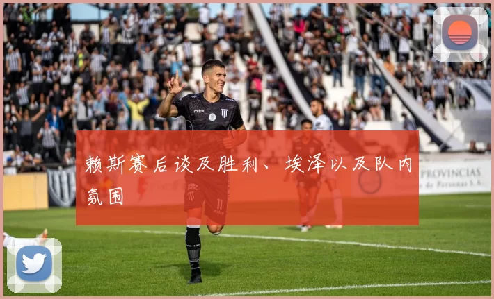 赖斯赛后谈及胜利、埃泽以及队内氛围
