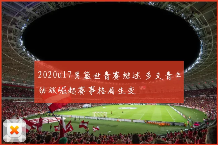2020u17男篮世青赛综述 多支青年劲旅崛起赛事格局生变