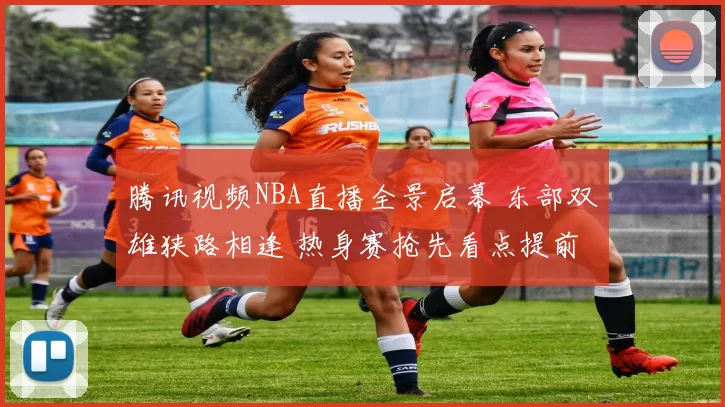 腾讯视频NBA直播全景启幕 东部双雄狭路相逢 热身赛抢先看点提前