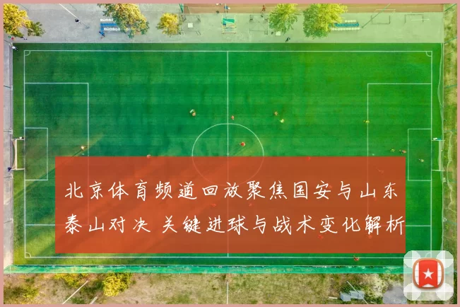 北京体育频道回放聚焦国安与山东泰山对决 关键进球与战术变化解析