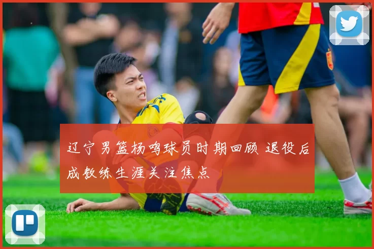 辽宁男篮杨鸣球员时期回顾 退役后成教练生涯关注焦点