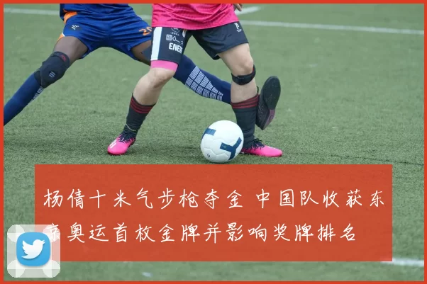 杨倩十米气步枪夺金 中国队收获东京奥运首枚金牌并影响奖牌排名