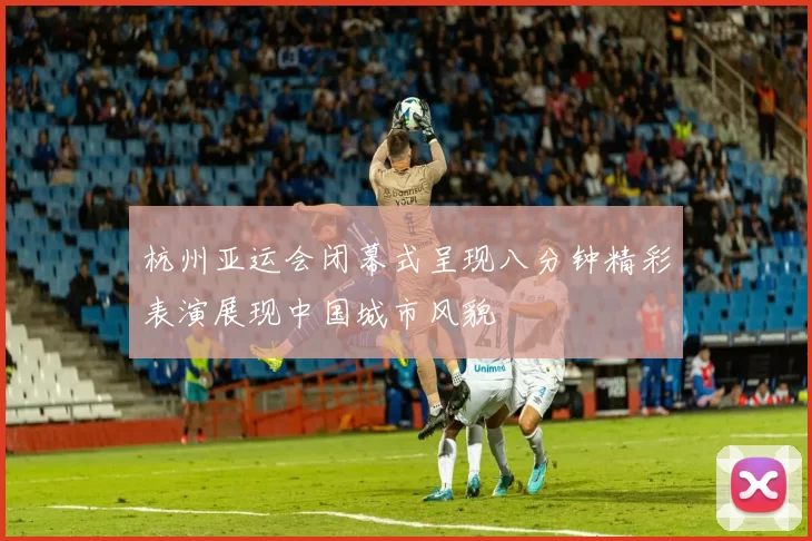 杭州亚运会闭幕式呈现八分钟精彩表演展现中国城市风貌