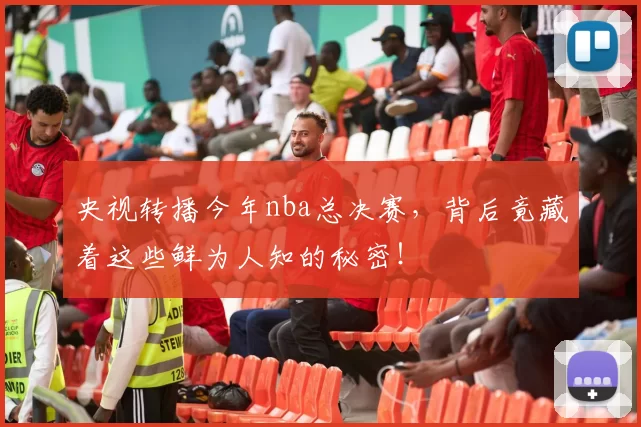央视转播今年nba总决赛，背后竟藏着这些鲜为人知的秘密！