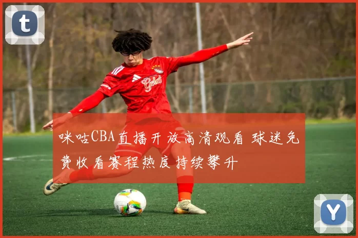 咪咕CBA直播开放高清观看 球迷免费收看赛程热度持续攀升