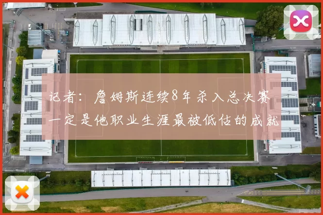 记者：詹姆斯连续8年杀入总决赛 一定是他职业生涯最被低估的成就