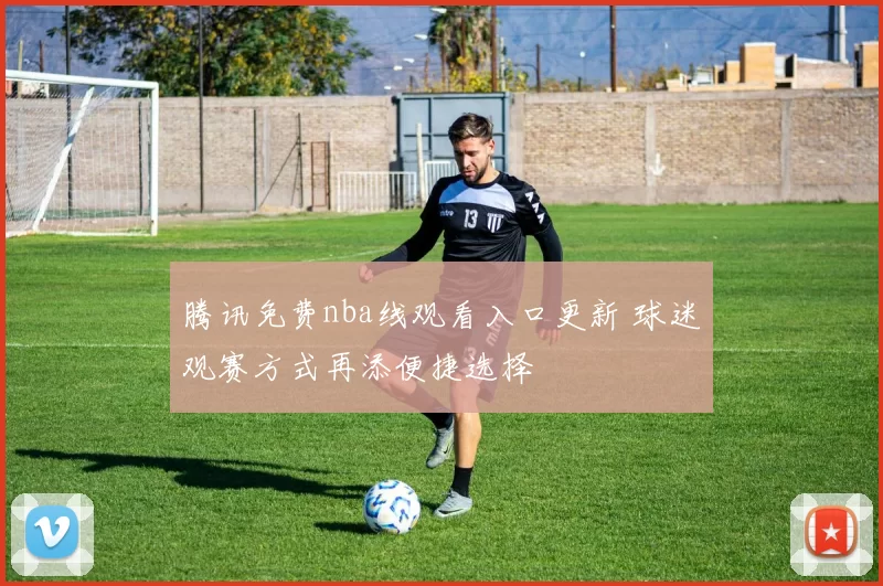 腾讯免费nba线观看入口更新 球迷观赛方式再添便捷选择