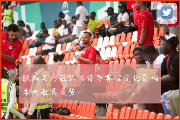 欧冠足彩强队伤停与赛程变化影响本轮胜负走势