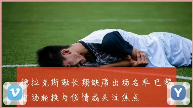 德拉克斯勒长期缺席出场名单 巴黎中场轮换与伤情成关注焦点