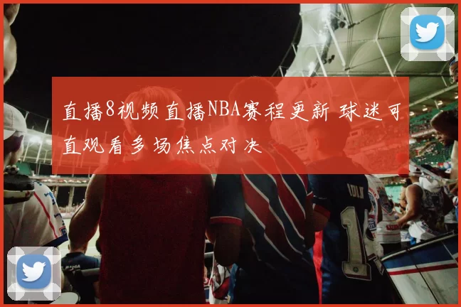直播8视频直播NBA赛程更新 球迷可直观看多场焦点对决