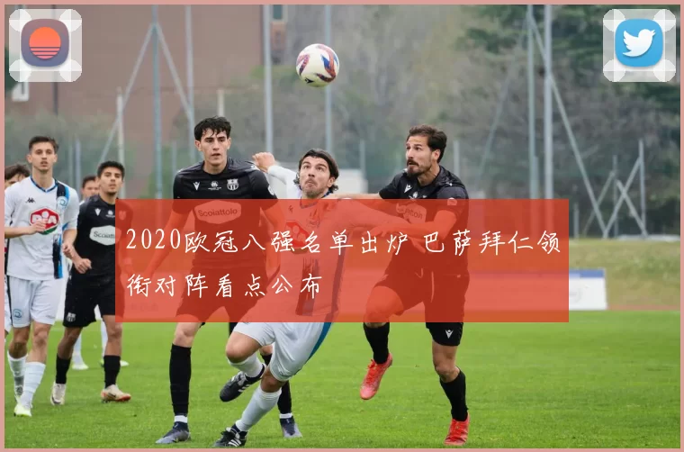 2020欧冠八强名单出炉 巴萨拜仁领衔对阵看点公布