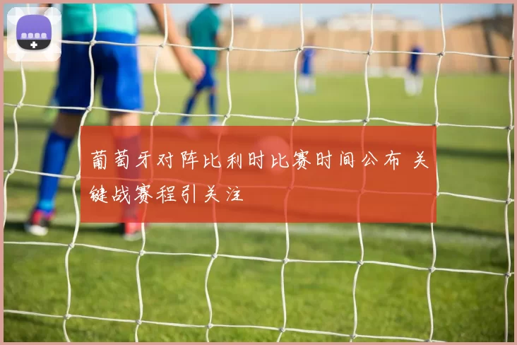 葡萄牙对阵比利时比赛时间公布 关键战赛程引关注