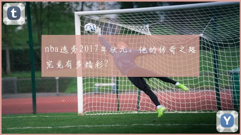 nba选秀2017年状元，他的传奇之路究竟有多精彩？