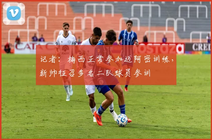 记者：梅西正常参加迈阿密训练，新帅征召多名二队球员参训