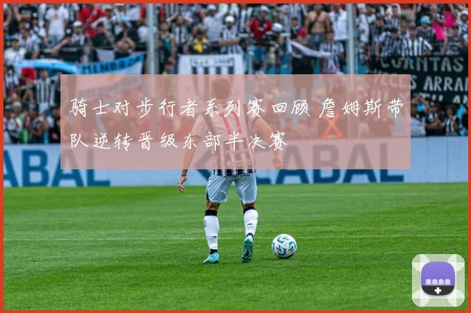 骑士对步行者系列赛回顾 詹姆斯带队逆转晋级东部半决赛