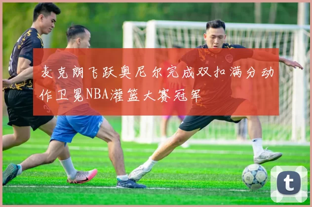 麦克朗飞跃奥尼尔完成双扣满分动作卫冕NBA灌篮大赛冠军