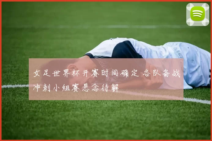 女足世界杯开赛时间确定 各队备战冲刺小组赛悬念待解