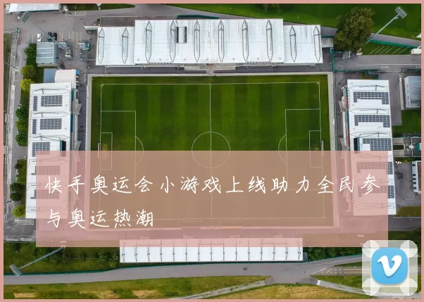 快手奥运会小游戏上线助力全民参与奥运热潮