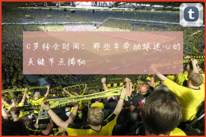 c罗转会时间：那些年牵动球迷心的关键节点揭秘