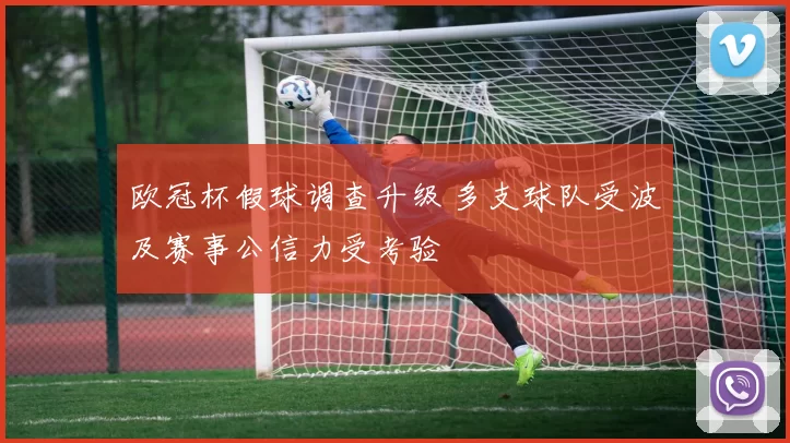 欧冠杯假球调查升级 多支球队受波及赛事公信力受考验