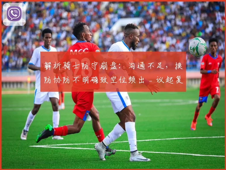 解析骑士防守崩盘：沟通不足，换防协防不明确致空位频出 _ 议起复盘