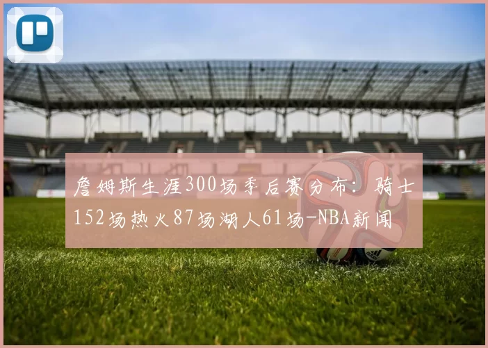 詹姆斯生涯300场季后赛分布：骑士152场热火87场湖人61场-NBA新闻