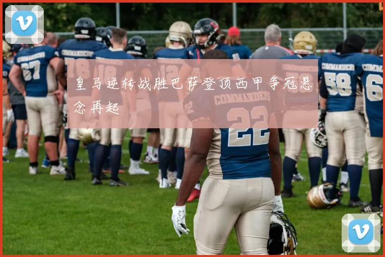 皇马逆转战胜巴萨登顶西甲争冠悬念再起